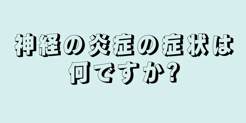 神経の炎症の症状は何ですか?