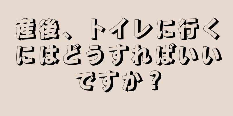 産後、トイレに行くにはどうすればいいですか？