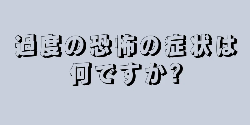 過度の恐怖の症状は何ですか?