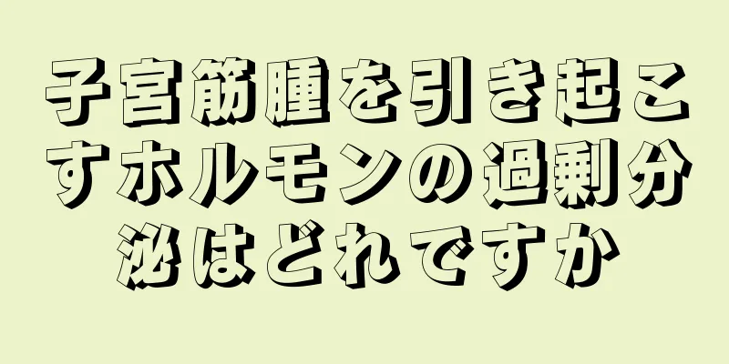 子宮筋腫を引き起こすホルモンの過剰分泌はどれですか