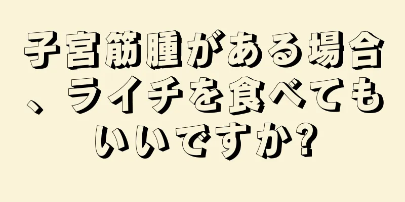 子宮筋腫がある場合、ライチを食べてもいいですか?