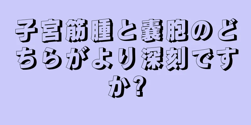 子宮筋腫と嚢胞のどちらがより深刻ですか?