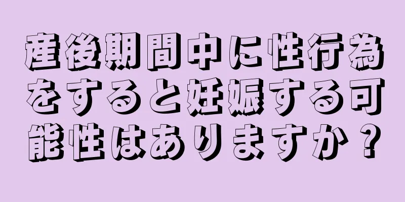 産後期間中に性行為をすると妊娠する可能性はありますか？