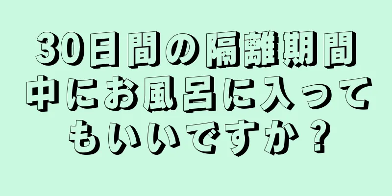 30日間の隔離期間中にお風呂に入ってもいいですか？