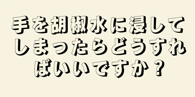 手を胡椒水に浸してしまったらどうすればいいですか？