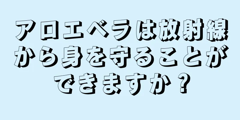 アロエベラは放射線から身を守ることができますか？