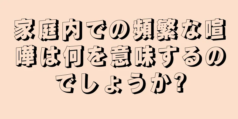 家庭内での頻繁な喧嘩は何を意味するのでしょうか?