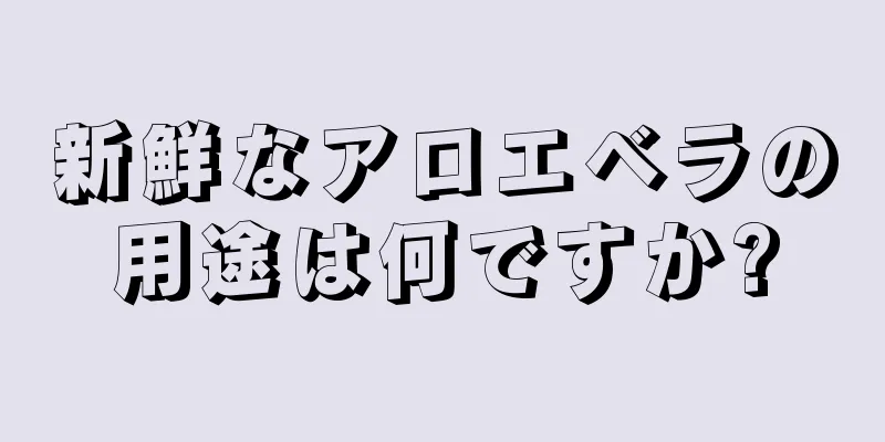 新鮮なアロエベラの用途は何ですか?