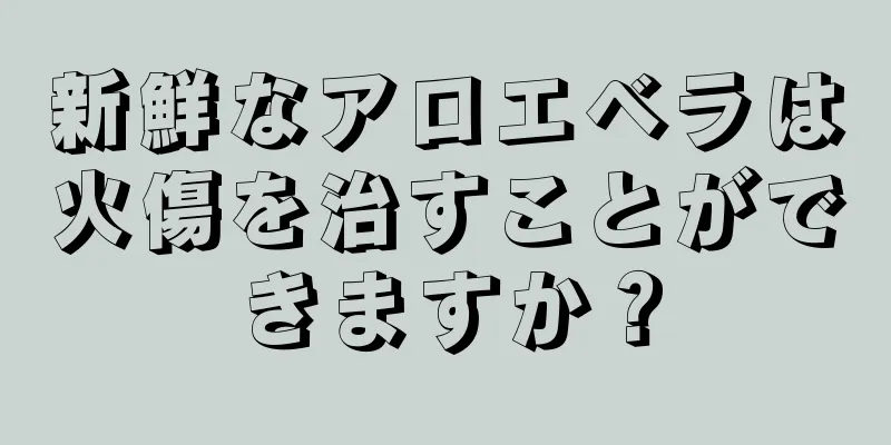 新鮮なアロエベラは火傷を治すことができますか？