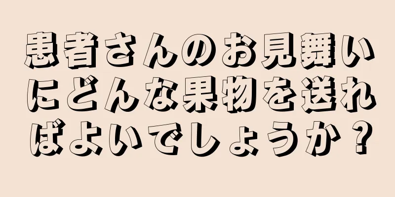 患者さんのお見舞いにどんな果物を送ればよいでしょうか？