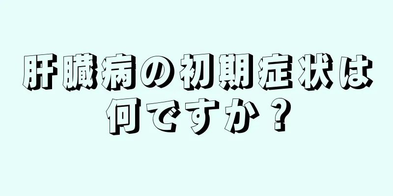 肝臓病の初期症状は何ですか？