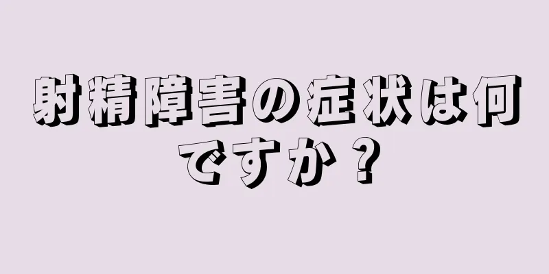 射精障害の症状は何ですか？