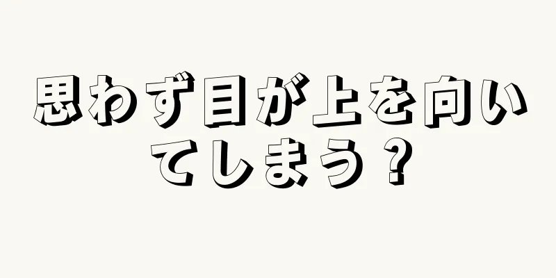 思わず目が上を向いてしまう？