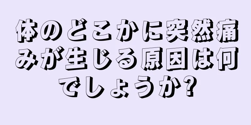 体のどこかに突然痛みが生じる原因は何でしょうか?