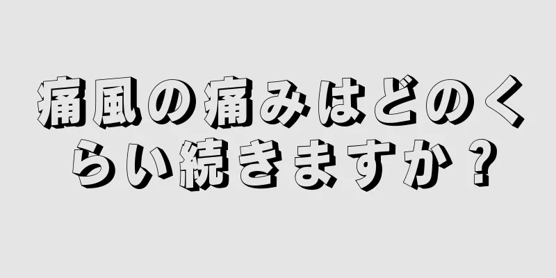 痛風の痛みはどのくらい続きますか？