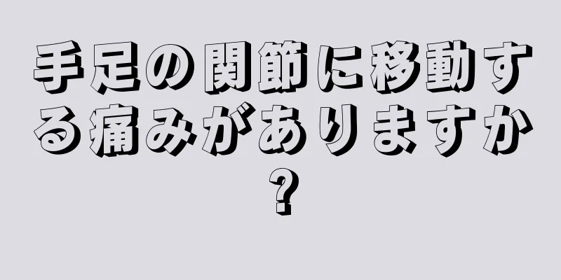 手足の関節に移動する痛みがありますか?