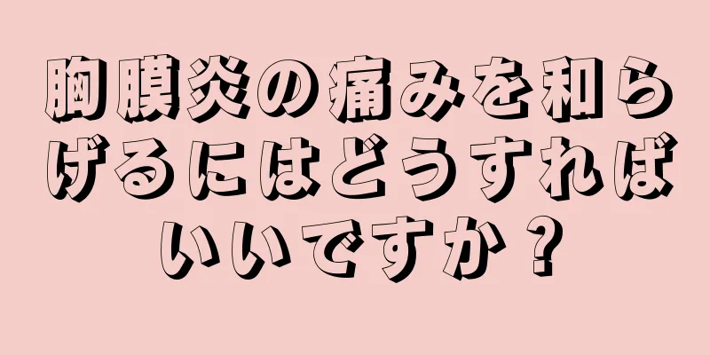 胸膜炎の痛みを和らげるにはどうすればいいですか？