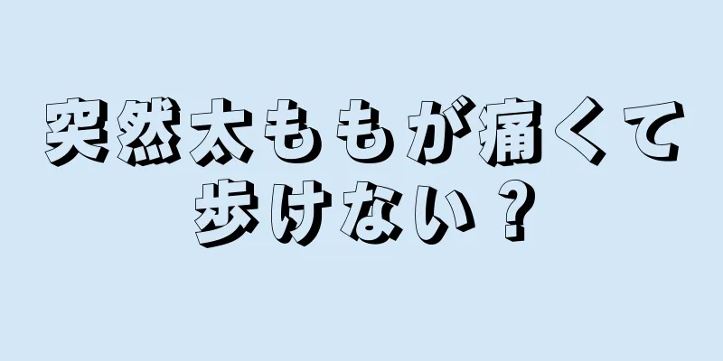 突然太ももが痛くて歩けない？