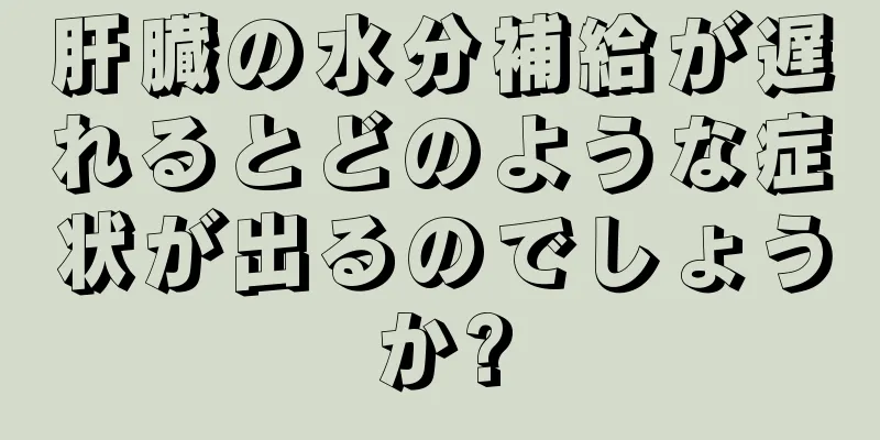 肝臓の水分補給が遅れるとどのような症状が出るのでしょうか?