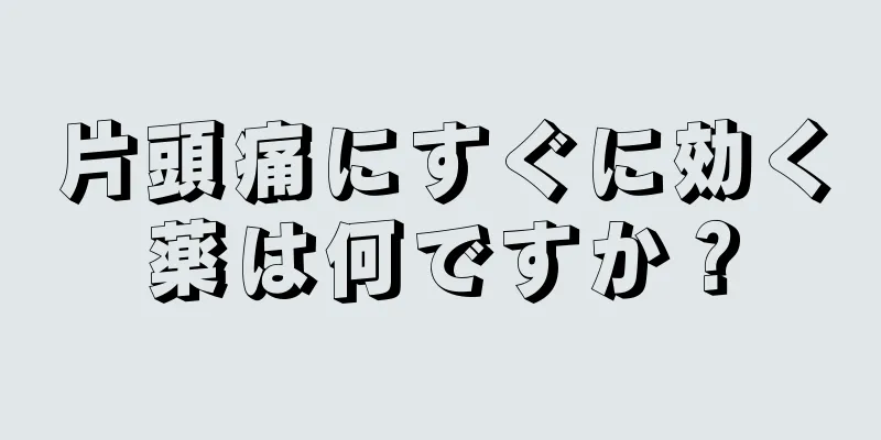 片頭痛にすぐに効く薬は何ですか？