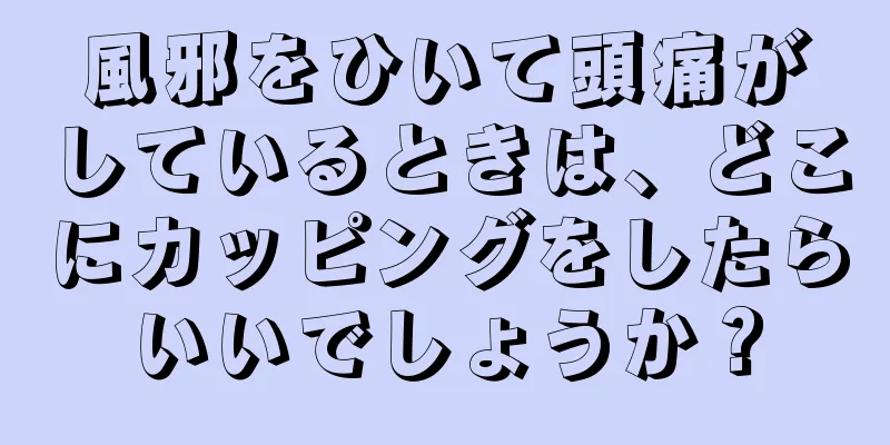 風邪をひいて頭痛がしているときは、どこにカッピングをしたらいいでしょうか？