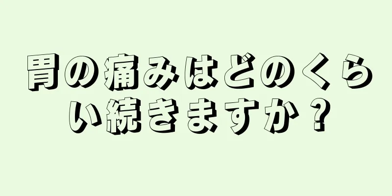 胃の痛みはどのくらい続きますか？