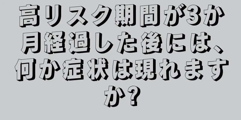 高リスク期間が3か月経過した後には、何か症状は現れますか?