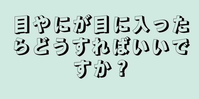 目やにが目に入ったらどうすればいいですか？