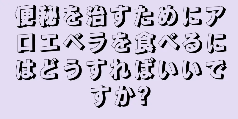 便秘を治すためにアロエベラを食べるにはどうすればいいですか?