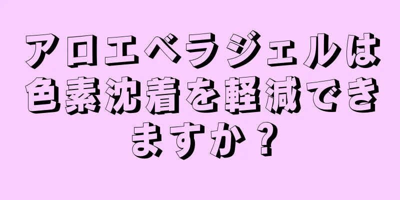 アロエベラジェルは色素沈着を軽減できますか？