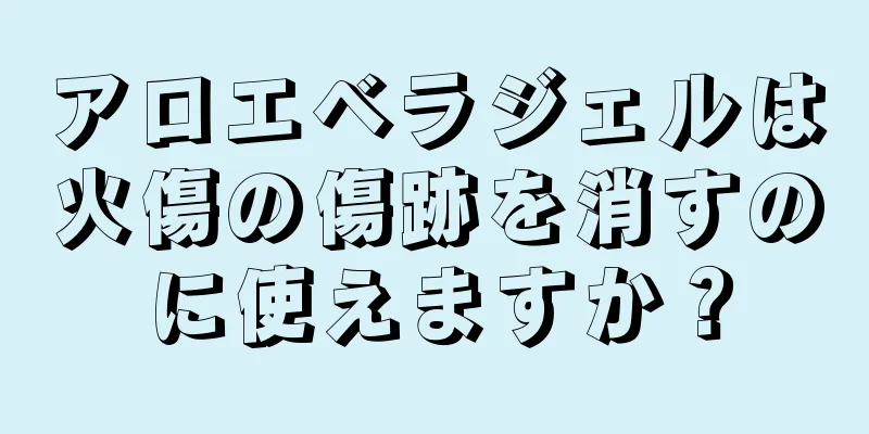 アロエベラジェルは火傷の傷跡を消すのに使えますか？