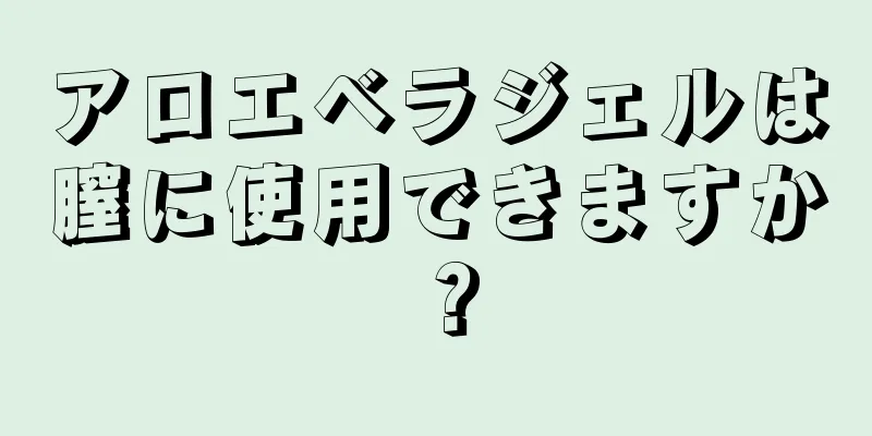 アロエベラジェルは膣に使用できますか？