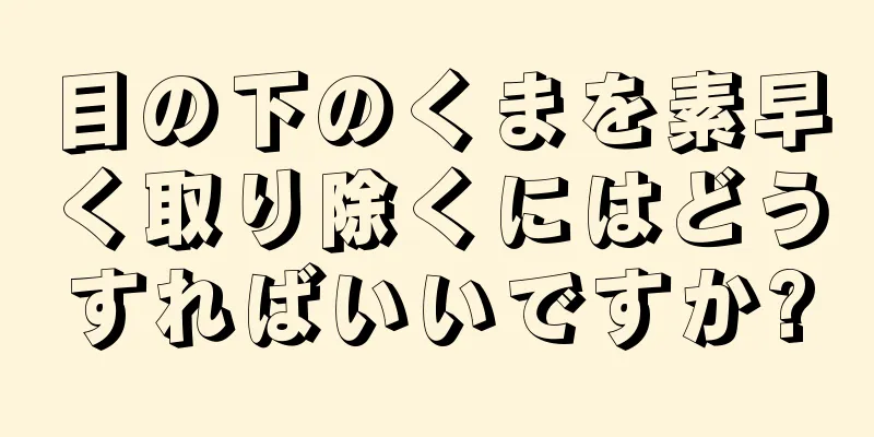 目の下のくまを素早く取り除くにはどうすればいいですか?