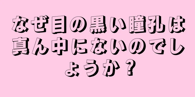 なぜ目の黒い瞳孔は真ん中にないのでしょうか？