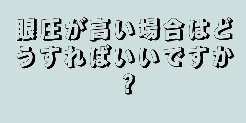 眼圧が高い場合はどうすればいいですか？