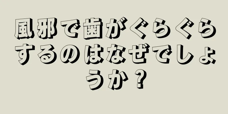 風邪で歯がぐらぐらするのはなぜでしょうか？