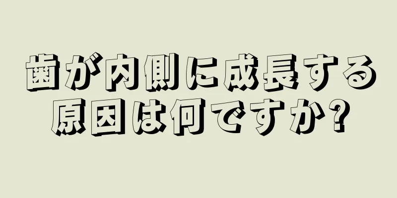 歯が内側に成長する原因は何ですか?