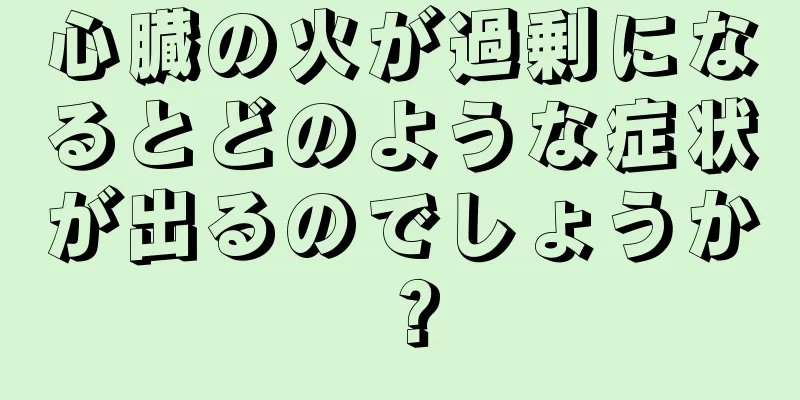 心臓の火が過剰になるとどのような症状が出るのでしょうか？