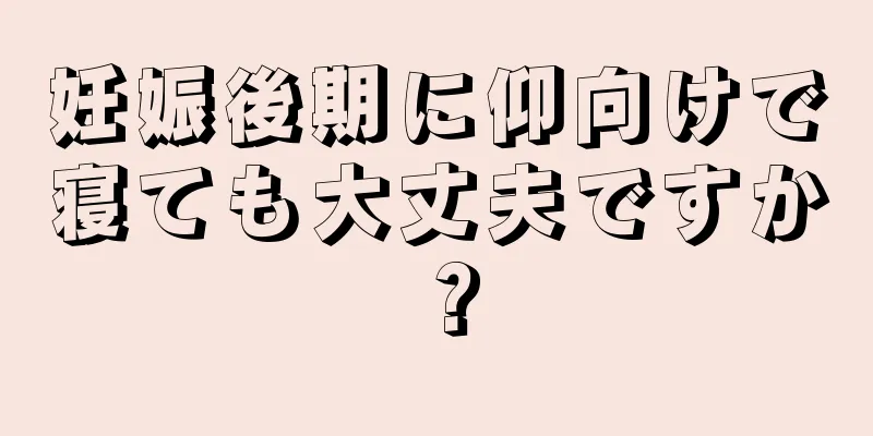 妊娠後期に仰向けで寝ても大丈夫ですか？