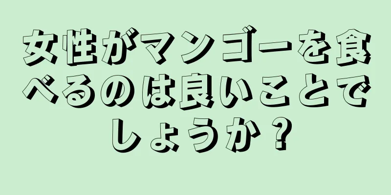 女性がマンゴーを食べるのは良いことでしょうか？