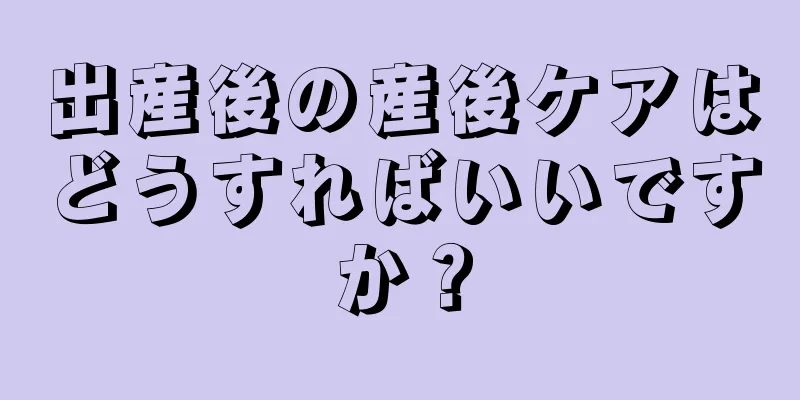 出産後の産後ケアはどうすればいいですか？