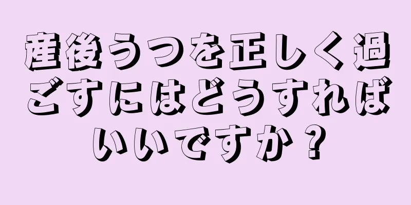 産後うつを正しく過ごすにはどうすればいいですか？