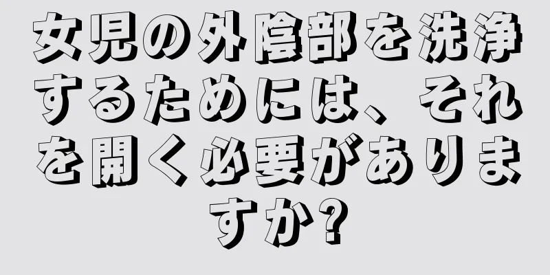 女児の外陰部を洗浄するためには、それを開く必要がありますか?