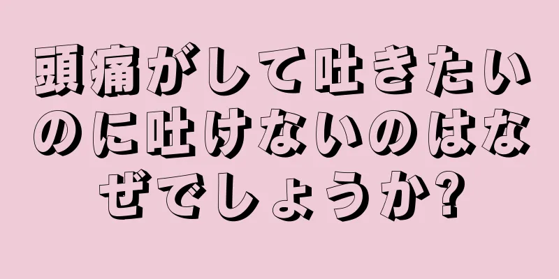 頭痛がして吐きたいのに吐けないのはなぜでしょうか?