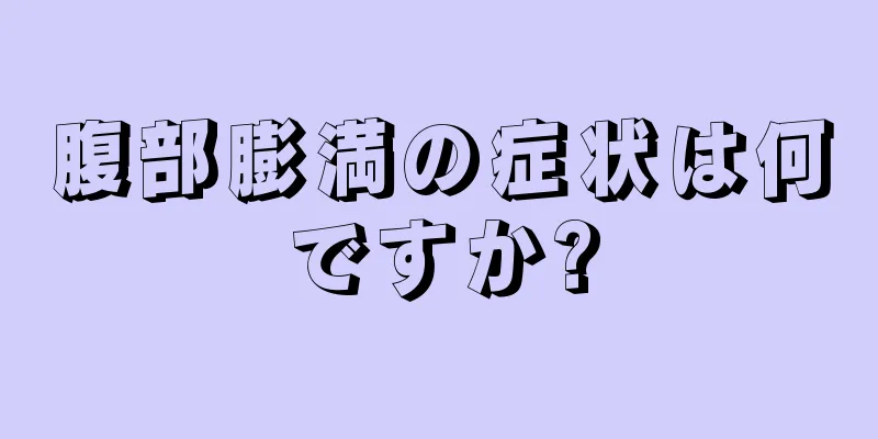 腹部膨満の症状は何ですか?