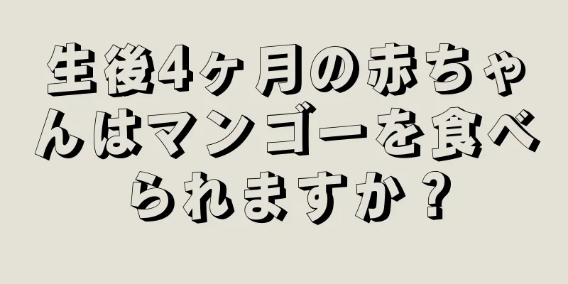 生後4ヶ月の赤ちゃんはマンゴーを食べられますか？