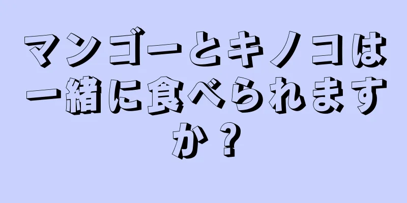 マンゴーとキノコは一緒に食べられますか？