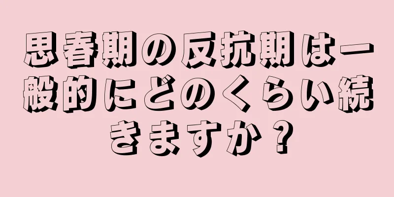 思春期の反抗期は一般的にどのくらい続きますか？