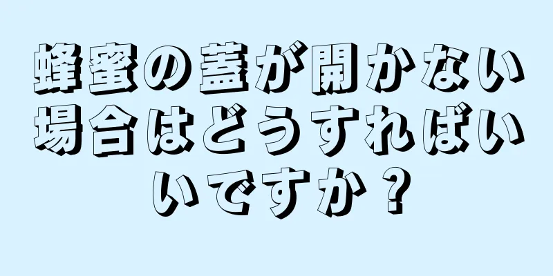 蜂蜜の蓋が開かない場合はどうすればいいですか？