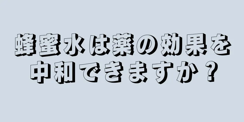 蜂蜜水は薬の効果を中和できますか？